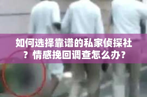 如何选择靠谱的私家侦探社？情感挽回调查怎么办？
