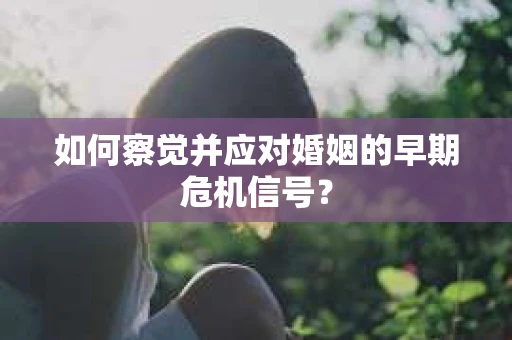 如何察觉并应对婚姻的早期危机信号？