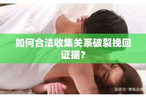 如何合法收集关系破裂挽回证据? 如何合法收集关系破裂挽回证据?
