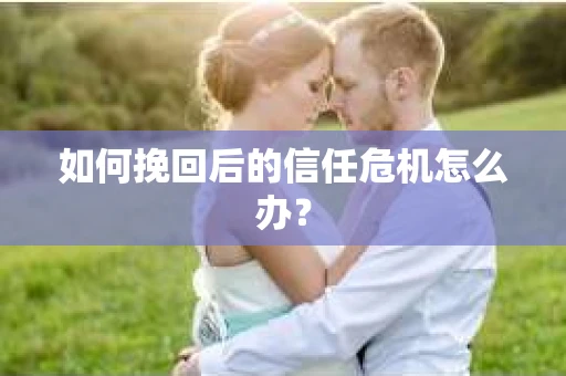 如何挽回后的信任危机怎么办? 如何挽回后的信任危机怎么办?