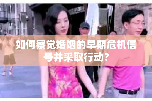 如何察觉婚姻的早期危机信号并采取行动？