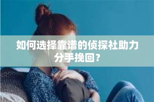 如何选择靠谱的侦探社助力分手挽回？