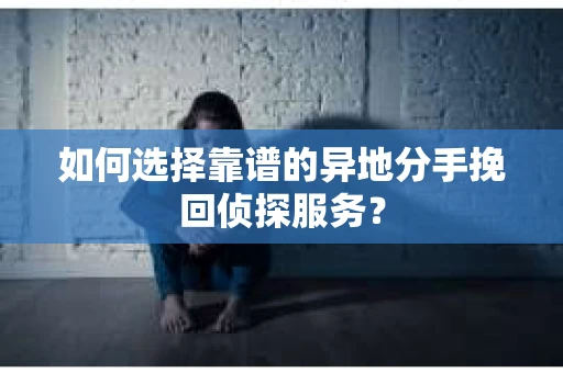 如何选择靠谱的异地分手挽回侦探服务? 如何选择靠谱的异地分手挽回侦探服务?