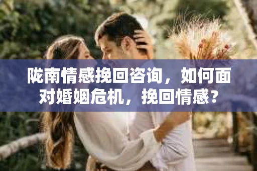 陇南情感挽回咨询，如何面对婚姻危机，挽回情感？