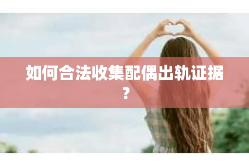 如何合法收集配偶出轨证据？