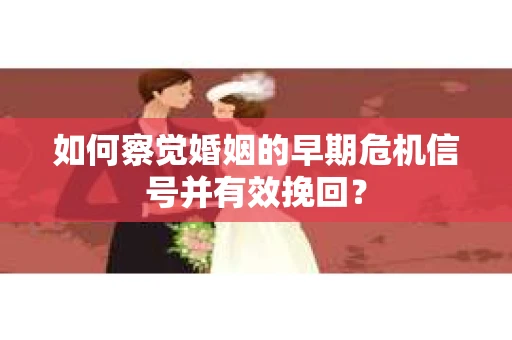 如何察觉婚姻的早期危机信号并有效挽回？