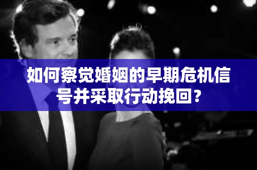 如何察觉婚姻的早期危机信号并采取行动挽回？
