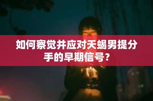 如何察觉并应对天蝎男提分手的早期信号？