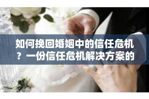 如何挽回婚姻中的信任危机?一份信任危机解决方案的干货指南 如何挽回婚姻中的信任危机?一份信任危机解决方案的干货指南