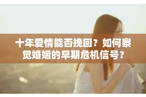 十年爱情能否挽回？如何察觉婚姻的早期危机信号？