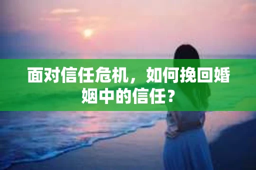 面对信任危机，如何挽回婚姻中的信任？