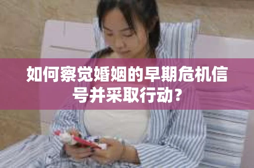如何察觉婚姻的早期危机信号并采取行动？