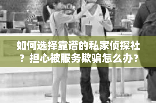 如何选择靠谱的私家侦探社？担心被服务欺骗怎么办？