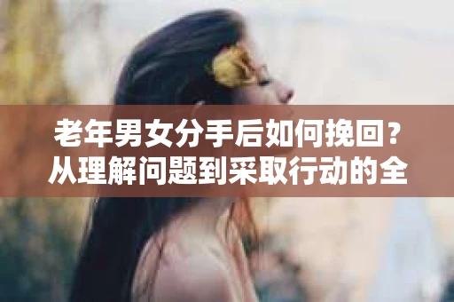 老年男女分手后如何挽回？从理解问题到采取行动的全面指南