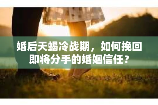 婚后天蝎冷战期，如何挽回即将分手的婚姻信任？