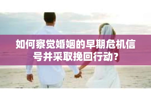 如何察觉婚姻的早期危机信号并采取挽回行动？