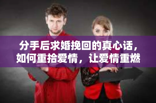 分手后求婚挽回的真心话，如何重拾爱情，让爱情重燃？