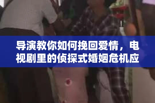 导演教你如何挽回爱情，电视剧里的侦探式婚姻危机应对法