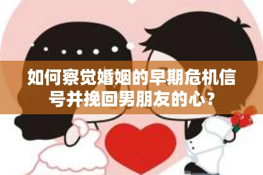 如何察觉婚姻的早期危机信号并挽回男朋友的心？