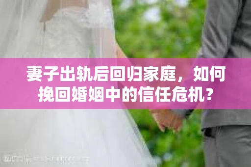 妻子出轨后回归家庭，如何挽回婚姻中的信任危机？