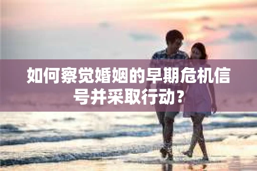 如何察觉婚姻的早期危机信号并采取行动？