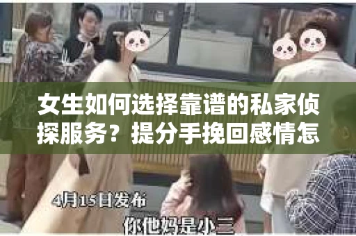 女生如何选择靠谱的私家侦探服务？提分手挽回感情怎么办？
