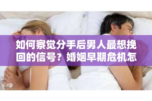 如何察觉分手后男人最想挽回的信号?婚姻早期危机怎么办? 如何察觉分手后男人最想挽回的信号?婚姻早期危机怎么办?