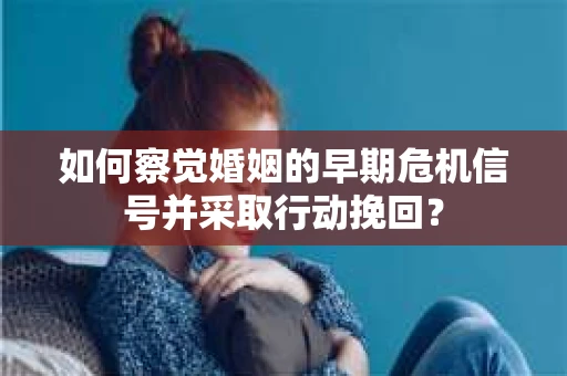 如何察觉婚姻的早期危机信号并采取行动挽回？