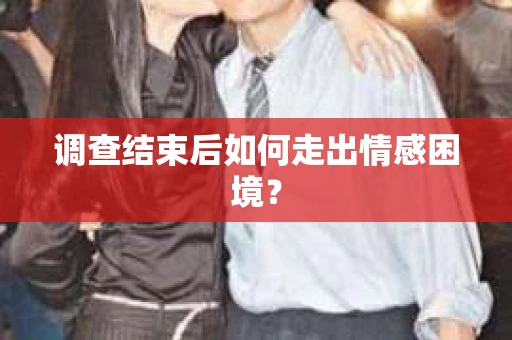 调查结束后如何走出情感困境？