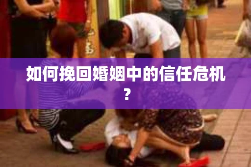如何挽回婚姻中的信任危机? 如何挽回婚姻中的信任危机?