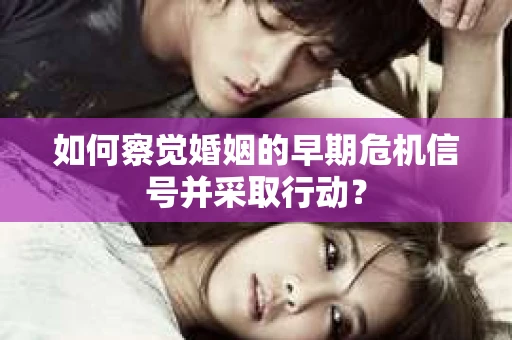 如何察觉婚姻的早期危机信号并采取行动？