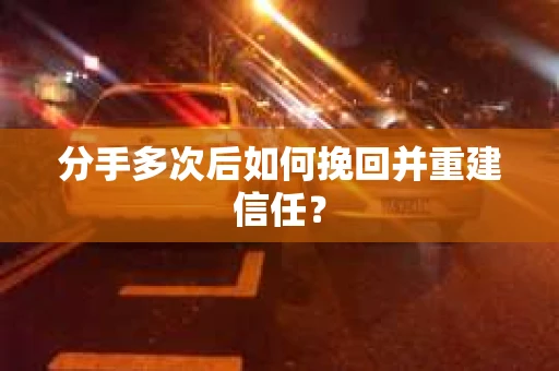 分手多次后如何挽回并重建信任？