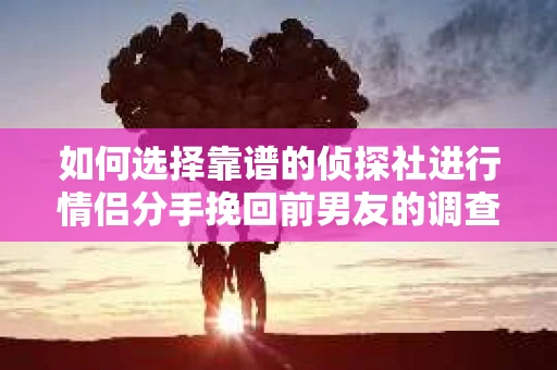 如何选择靠谱的侦探社进行情侣分手挽回前男友的调查？