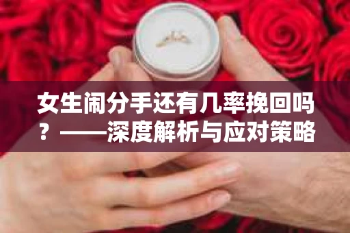 女生闹分手还有几率挽回吗？——深度解析与应对策略