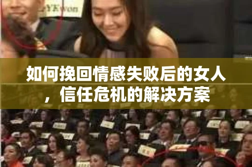 如何挽回情感失败后的女人，信任危机的解决方案