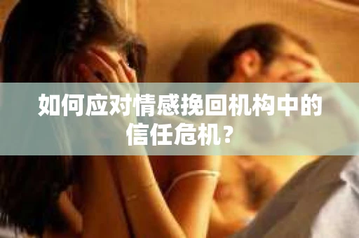 如何应对情感挽回机构中的信任危机？