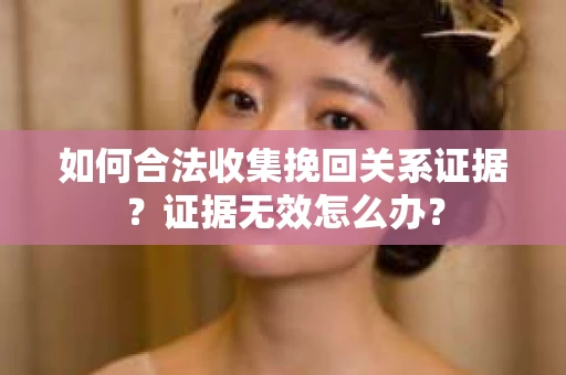 如何合法收集挽回关系证据？证据无效怎么办？