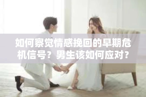 如何察觉情感挽回的早期危机信号？男生该如何应对？