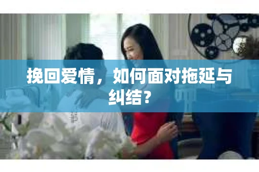 挽回爱情，如何面对拖延与纠结？