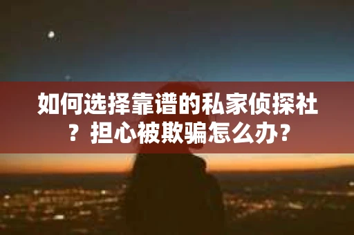如何选择靠谱的私家侦探社？担心被欺骗怎么办？