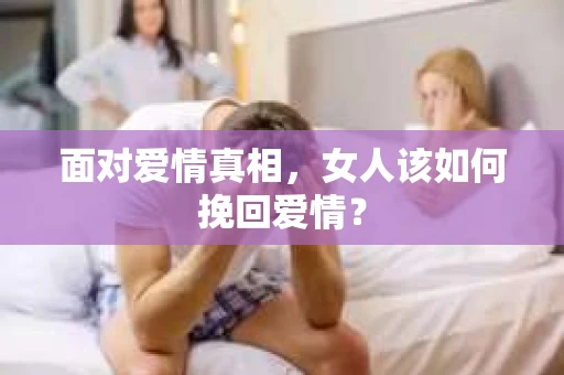 面对爱情真相，女人该如何挽回爱情？