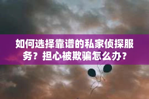如何选择靠谱的私家侦探服务？担心被欺骗怎么办？