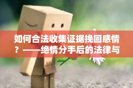 如何合法收集证据挽回感情?——绝情分手后的法律与取证策略 如何合法收集证据挽回感情?——绝情分手后的法律与取证策略