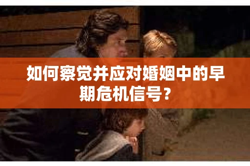 如何察觉并应对婚姻中的早期危机信号？
