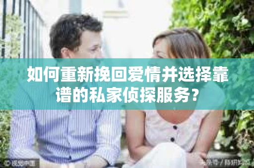 如何重新挽回爱情并选择靠谱的私家侦探服务？