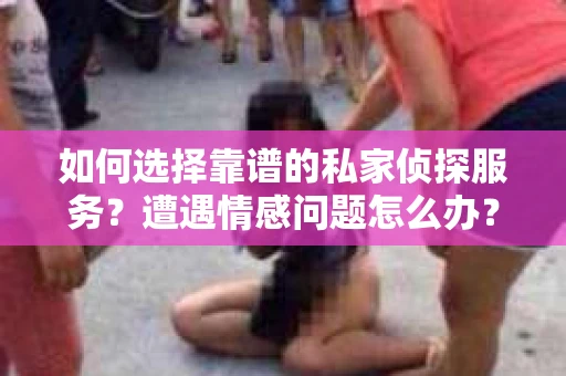 如何选择靠谱的私家侦探服务？遭遇情感问题怎么办？