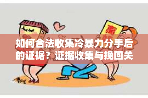 如何合法收集冷暴力分手后的证据？证据收集与挽回关系怎么办？