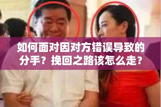 如何面对因对方错误导致的分手？挽回之路该怎么走？
