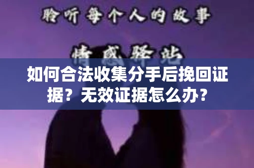 如何合法收集分手后挽回证据？无效证据怎么办？