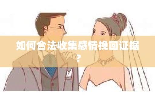如何合法收集感情挽回证据？